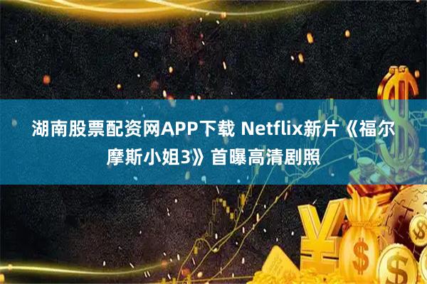 湖南股票配资网APP下载 Netflix新片《福尔摩斯小姐3》首曝高清剧照