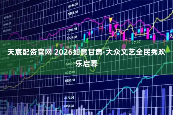 天宸配资官网 2026如意甘肃·大众文艺全民秀欢乐启幕