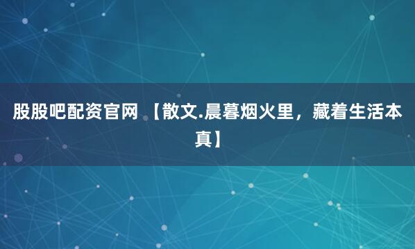 股股吧配资官网 【散文.晨暮烟火里，藏着生活本真】