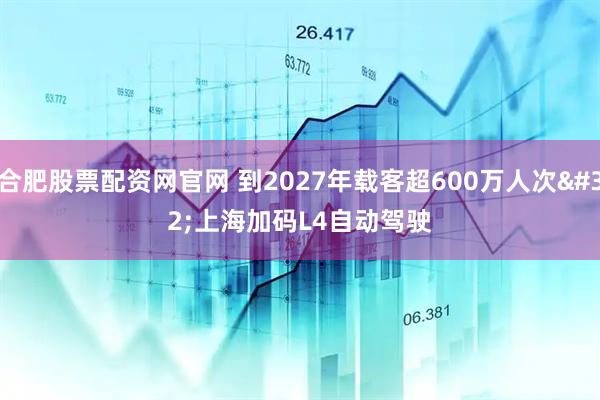 合肥股票配资网官网 到2027年载客超600万人次 上海加码L4自动驾驶