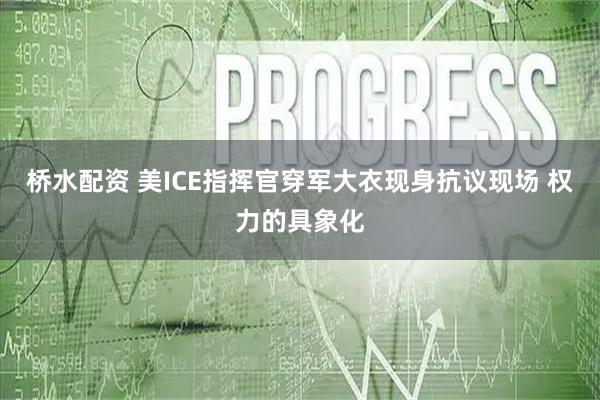 桥水配资 美ICE指挥官穿军大衣现身抗议现场 权力的具象化