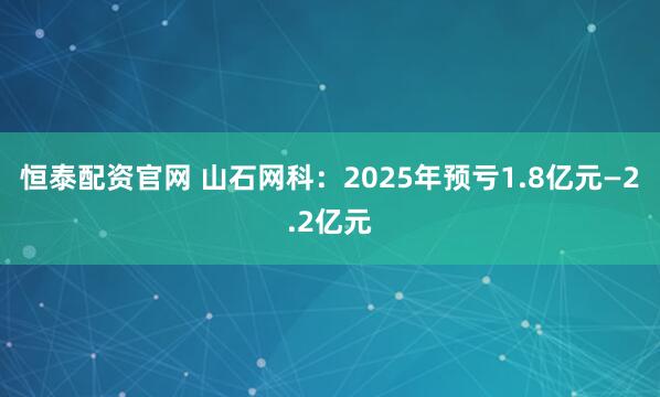 恒泰配资官网 山石网科：2025年预亏1.8亿元—2.2亿元