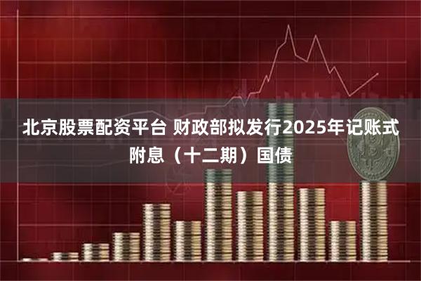 北京股票配资平台 财政部拟发行2025年记账式附息（十二期）国债