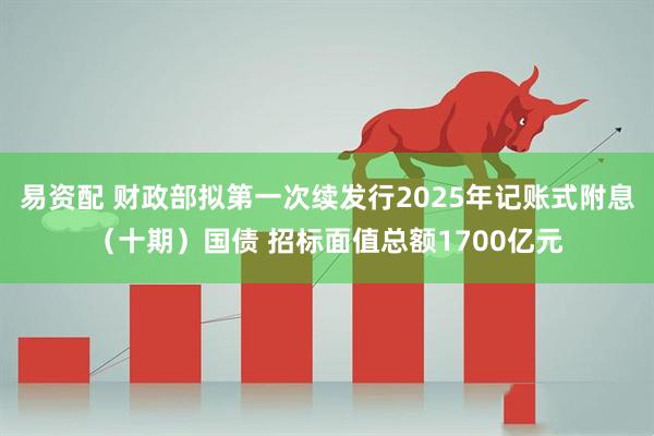 易资配 财政部拟第一次续发行2025年记账式附息（十期）国债 招标面值总额1700亿元