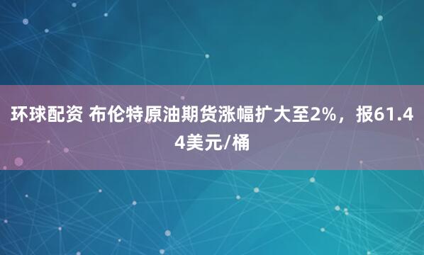 环球配资 布伦特原油期货涨幅扩大至2%，报61.44美元/桶