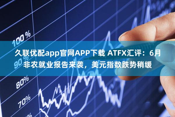 久联优配app官网APP下载 ATFX汇评：6月非农就业报告来袭，美元指数跌势稍缓