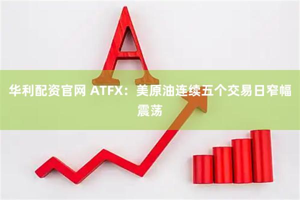 华利配资官网 ATFX：美原油连续五个交易日窄幅震荡