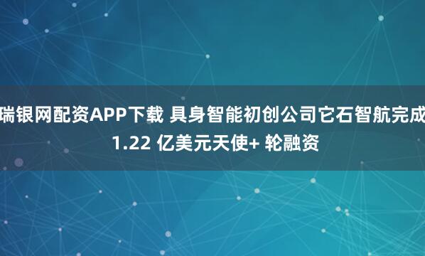 瑞银网配资APP下载 具身智能初创公司它石智航完成 1.22 亿美元天使+ 轮融资