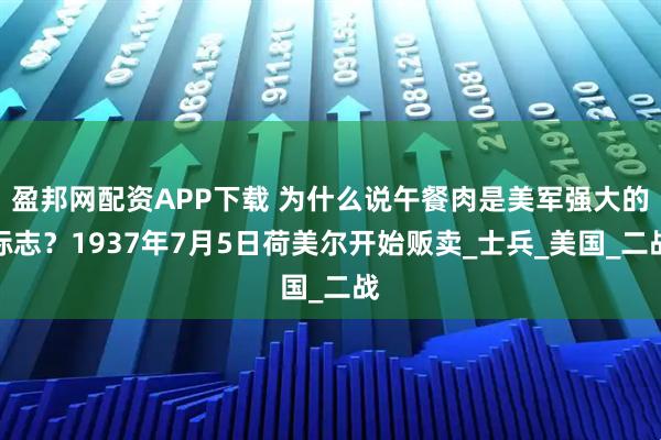 盈邦网配资APP下载 为什么说午餐肉是美军强大的标志？1937年7月5日荷美尔开始贩卖_士兵_美国_二战