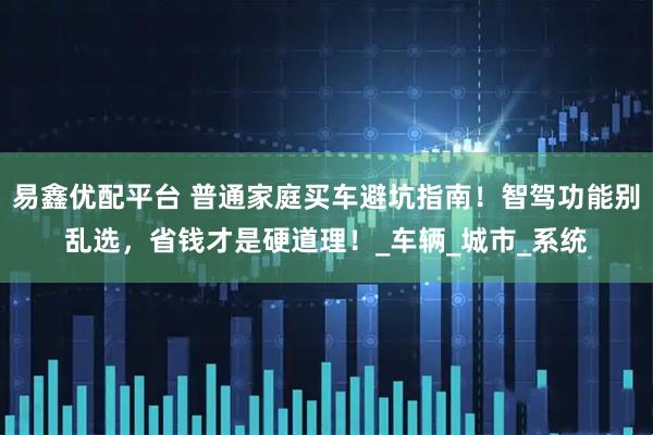 易鑫优配平台 普通家庭买车避坑指南！智驾功能别乱选，省钱才是硬道理！_车辆_城市_系统