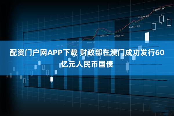 配资门户网APP下载 财政部在澳门成功发行60亿元人民币国债