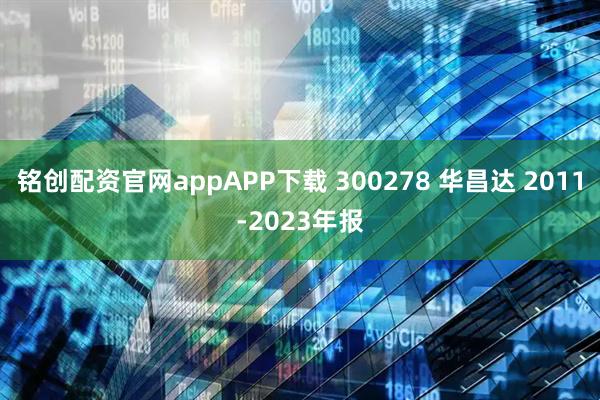 铭创配资官网appAPP下载 300278 华昌达 2011-2023年报