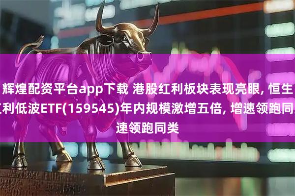 辉煌配资平台app下载 港股红利板块表现亮眼, 恒生红利低波ETF(159545)年内规模激增五倍, 增速领跑同类