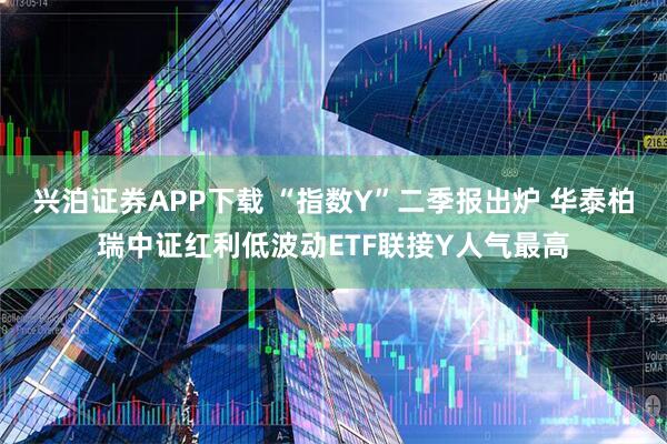 兴泊证券APP下载 “指数Y”二季报出炉 华泰柏瑞中证红利低波动ETF联接Y人气最高