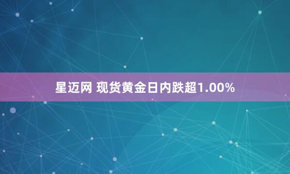 星迈网 现货黄金日内跌超1.00%