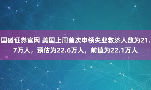 国盛证券官网 美国上周首次申领失业救济人数为21.7万人，预估为22.6万人，前值为22.1万人