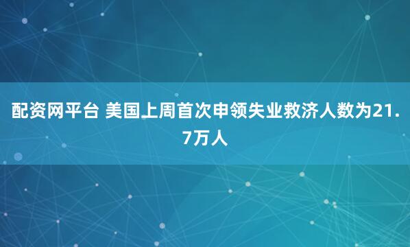 配资网平台 美国上周首次申领失业救济人数为21.7万人