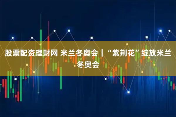 股票配资理财网 米兰冬奥会｜“紫荆花”绽放米兰冬奥会