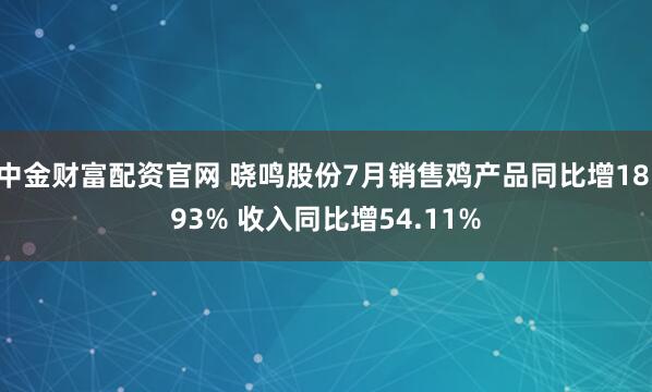 中金财富配资官网 晓鸣股份7月销售鸡产品同比增18.93% 收入同比增54.11%