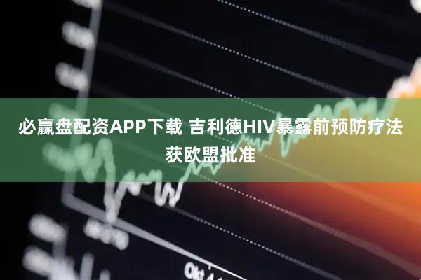 必赢盘配资APP下载 吉利德HIV暴露前预防疗法获欧盟批准