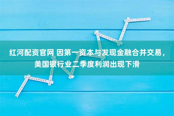 红河配资官网 因第一资本与发现金融合并交易，美国银行业二季度利润出现下滑