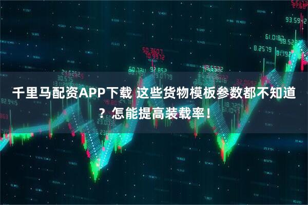 千里马配资APP下载 这些货物模板参数都不知道？怎能提高装载率！