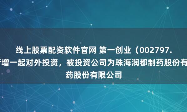 线上股票配资软件官网 第一创业（002797.SZ）新增一起对外投资，被投资公司为珠海润都制药股份有限公司