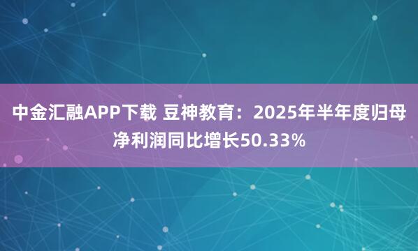 中金汇融APP下载 豆神教育：2025年半年度归母净利润同比增长50.33%