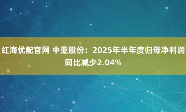 红海优配官网 中亚股份：2025年半年度归母净利润同比减少2.04%