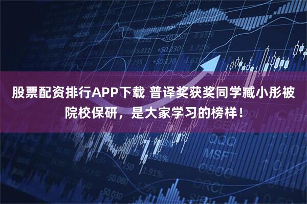 股票配资排行APP下载 普译奖获奖同学臧小彤被院校保研，是大家学习的榜样！