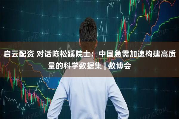 启云配资 对话陈松蹊院士：中国急需加速构建高质量的科学数据集 | 数博会