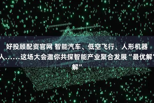 好投顾配资官网 智能汽车、低空飞行、人形机器人……这场大会邀你共探智能产业聚合发展“最优解”