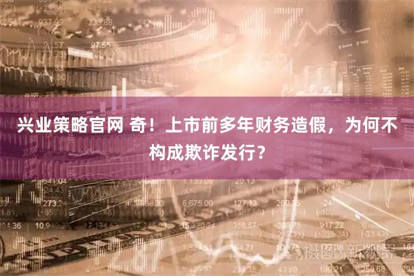 兴业策略官网 奇！上市前多年财务造假，为何不构成欺诈发行？