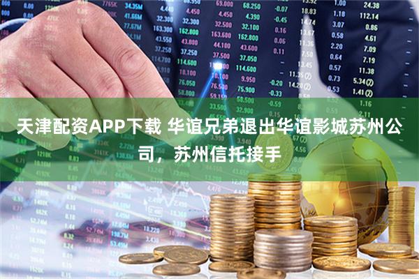 天津配资APP下载 华谊兄弟退出华谊影城苏州公司，苏州信托接手