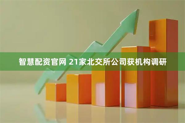 智慧配资官网 21家北交所公司获机构调研