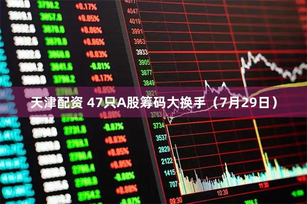 天津配资 47只A股筹码大换手（7月29日）
