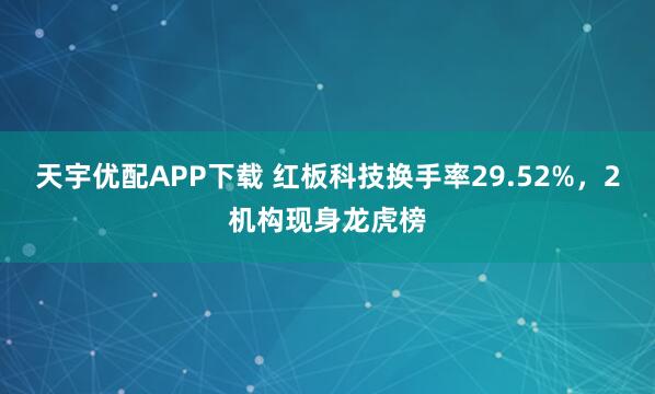 天宇优配APP下载 红板科技换手率29.52%，2机构现身龙虎榜